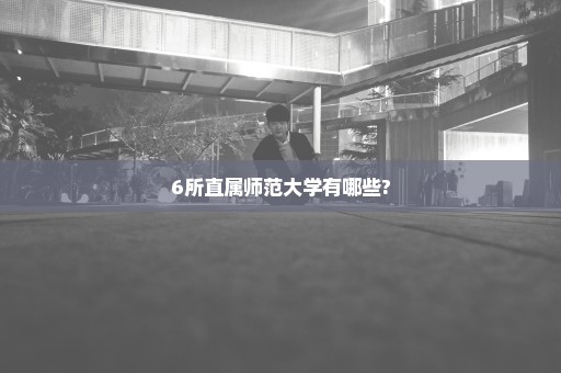 6所直属师范大学有哪些?