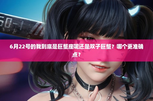 6月22号的我到底是巨蟹座呢还是双子巨蟹？哪个更准确点？