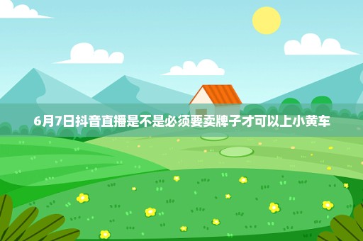 6月7日抖音直播是不是必须要卖牌子才可以上小黄车