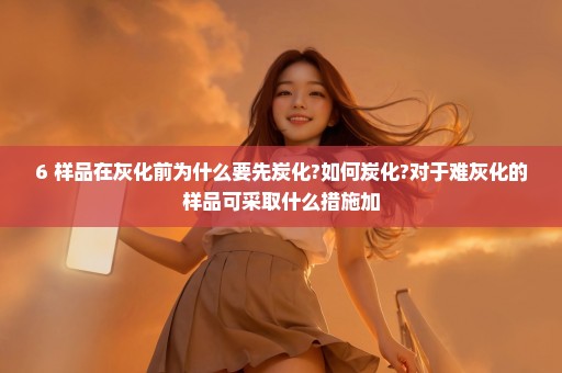 6 样品在灰化前为什么要先炭化?如何炭化?对于难灰化的样品可采取什么措施加