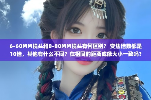 6-60MM镜头和8-80MM镜头有何区别？ 变焦倍数都是10倍，其他有什么不同？在相同的距离成像大小一致吗？