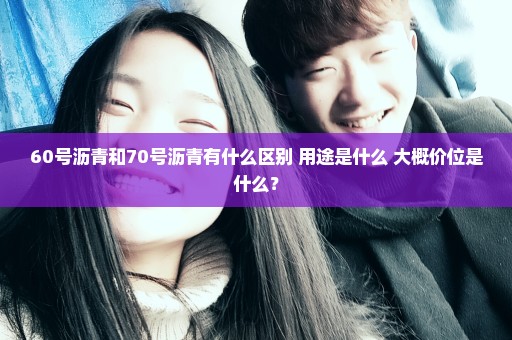 60号沥青和70号沥青有什么区别 用途是什么 大概价位是什么？