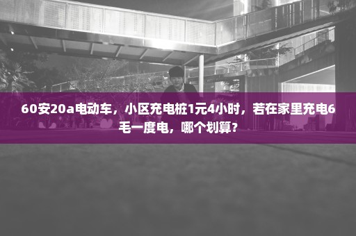 60安20a电动车，小区充电桩1元4小时，若在家里充电6毛一度电，哪个划算？