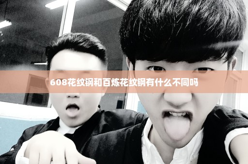 608花纹钢和百炼花纹钢有什么不同吗