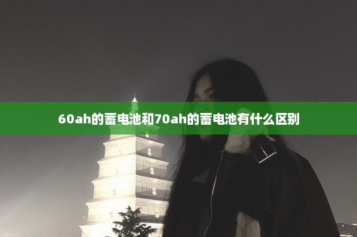 60ah的蓄电池和70ah的蓄电池有什么区别