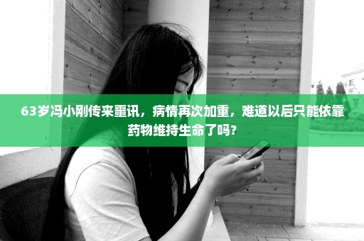 63岁冯小刚传来噩讯，病情再次加重，难道以后只能依靠药物维持生命了吗？