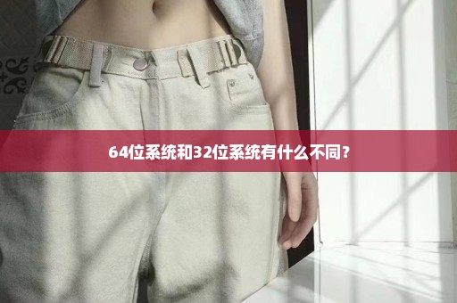 64位系统和32位系统有什么不同？