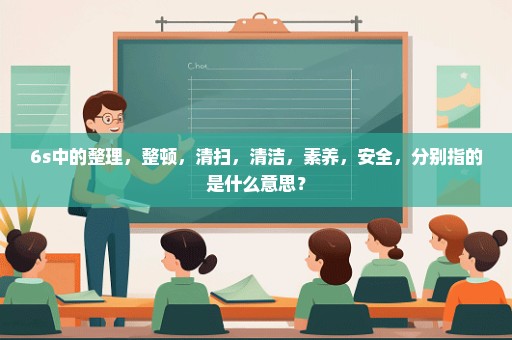 6s中的整理，整顿，清扫，清洁，素养，安全，分别指的是什么意思？