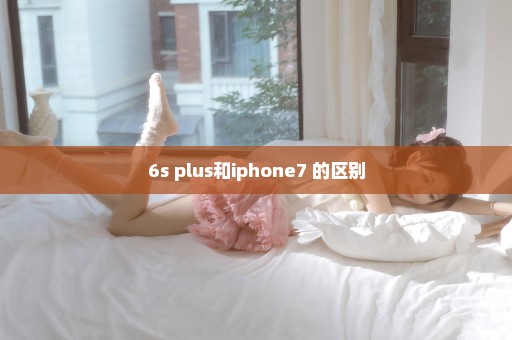 6s plus和iphone7 的区别
