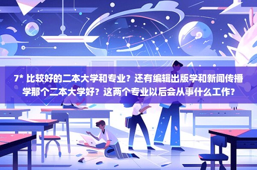 7*+比较好的二本大学和专业？还有编辑出版学和新闻传播学那个二本大学好？这两个专业以后会从事什么工作？