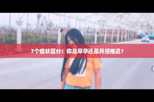 7个症状区分：你是早孕还是月经推迟？