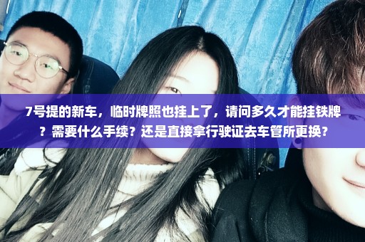 7号提的新车，临时牌照也挂上了，请问多久才能挂铁牌？需要什么手续？还是直接拿行驶证去车管所更换？