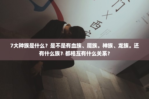 7大种族是什么？是不是有血族、魔族。神族、龙族。还有什么族？都相互有什么关系？
