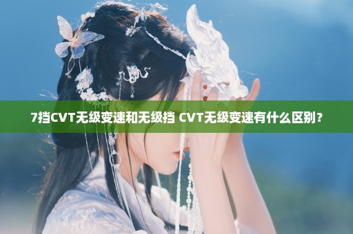 7挡CVT无级变速和无级挡 CVT无级变速有什么区别？