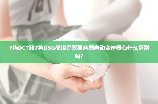 7挡DCT和7挡DSG都说是双离合器自动变速器有什么区别吗？