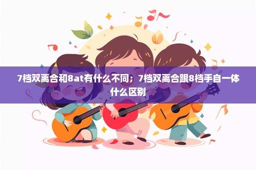 7档双离合和8at有什么不同；7档双离合跟8档手自一体什么区别