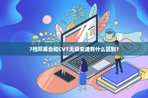 7档双离合和CVT无级变速有什么区别？