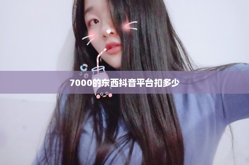 7000的东西抖音平台扣多少
