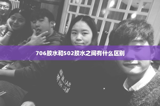 706胶水和502胶水之间有什么区别