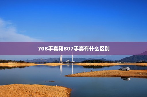 708手套和807手套有什么区别