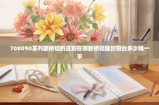 708090系列断桥铝的区别在哪断桥铝窗封阳台多少钱一平