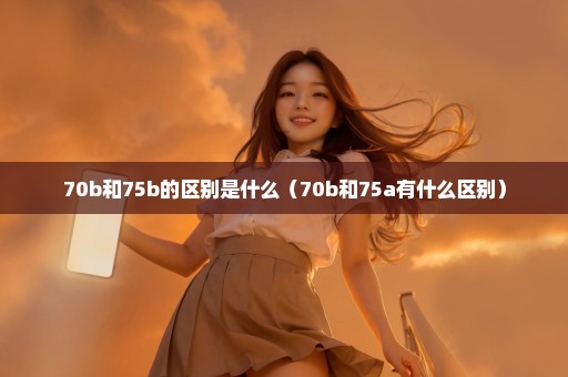 70b和75b的区别是什么（70b和75a有什么区别）
