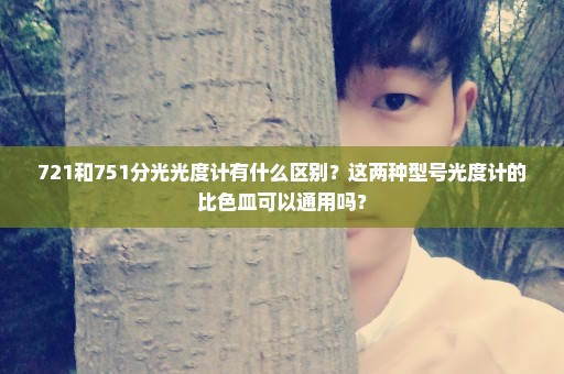 721和751分光光度计有什么区别？这两种型号光度计的比色皿可以通用吗？