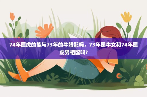 74年属虎的能与73年的牛婚配吗，73年属牛女和74年属虎男相配吗?