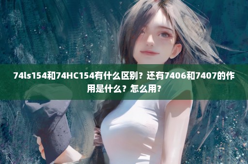 74ls154和74HC154有什么区别？还有7406和7407的作用是什么？怎么用？