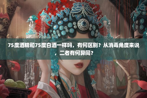 75度酒精和75度白酒一样吗，有何区别？从消毒角度来说，二者有何异同？