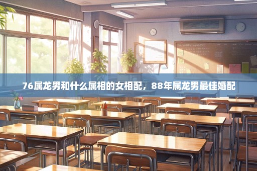 76属龙男和什么属相的女相配，88年属龙男最佳婚配