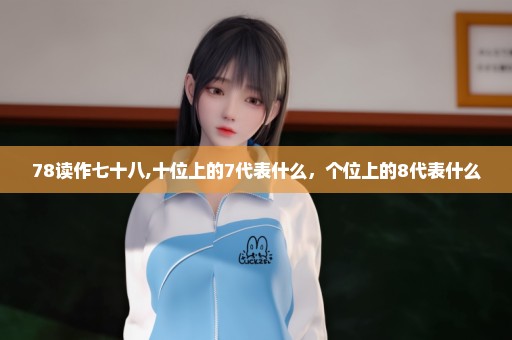 78读作七十八,十位上的7代表什么，个位上的8代表什么