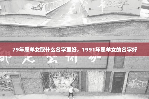 79年属羊女取什么名字更好，1991年属羊女的名字好