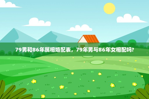 79男和86年属相婚配表，79年男与86年女相配吗?