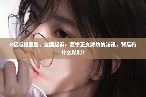 8亿版权索赔，全国起诉：高举正义牌坊的腾讯，背后有什么私利？
