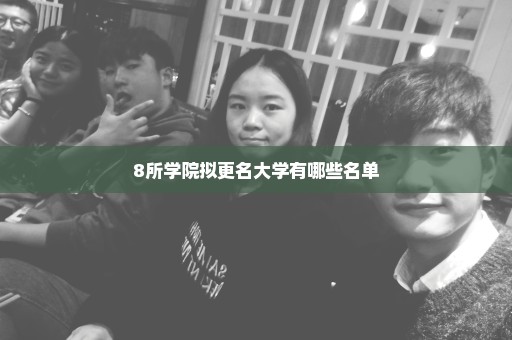 8所学院拟更名大学有哪些名单