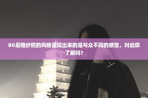 80后婚纱照的风格呈现出来的是与众不同的感觉，对此你了解吗？
