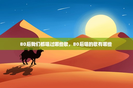 80后我们都唱过哪些歌，80后唱的歌有哪些 