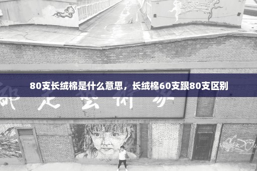 80支长绒棉是什么意思，长绒棉60支跟80支区别