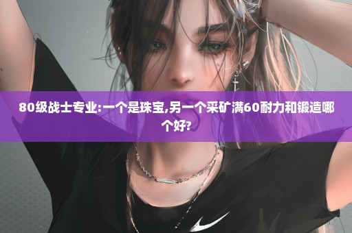 80级战士专业:一个是珠宝,另一个采矿满60耐力和锻造哪个好?