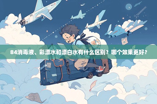 84消毒液、彩漂水和漂白水有什么区别？哪个效果更好？