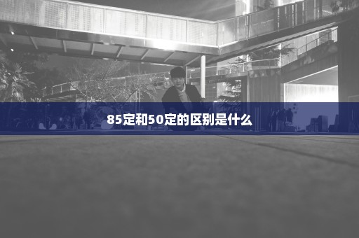 85定和50定的区别是什么