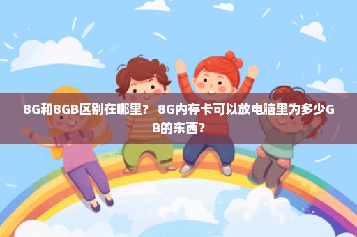 8G和8GB区别在哪里？ 8G内存卡可以放电脑里为多少GB的东西？