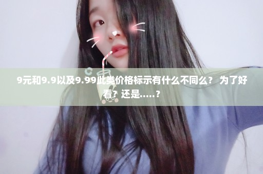 9元和9.9以及9.99此类价格标示有什么不同么？ 为了好看？还是.....？