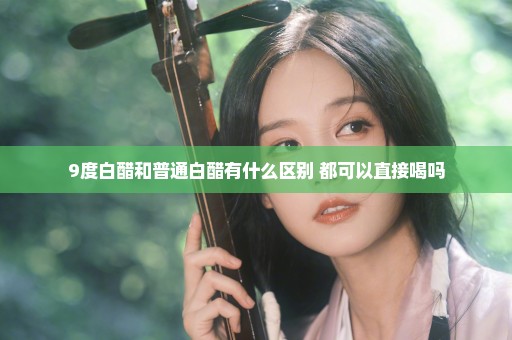 9度白醋和普通白醋有什么区别 都可以直接喝吗