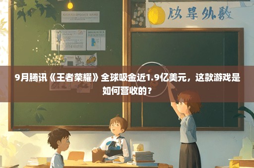 9月腾讯《王者荣耀》全球吸金近1.9亿美元，这款游戏是如何营收的？