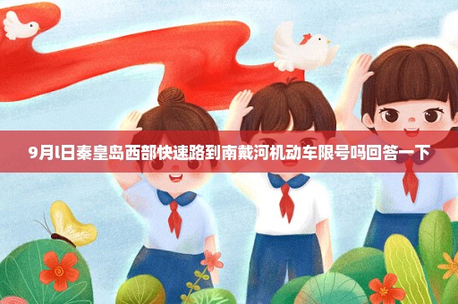 9月l日秦皇岛西部快速路到南戴河机动车限号吗回答一下
