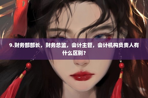 9.财务部部长，财务总监，会计主管，会计机构负责人有什么区别？