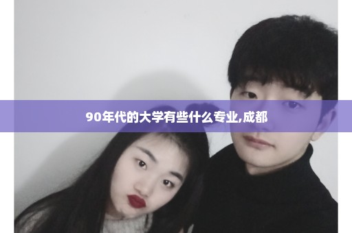 90年代的大学有些什么专业,成都