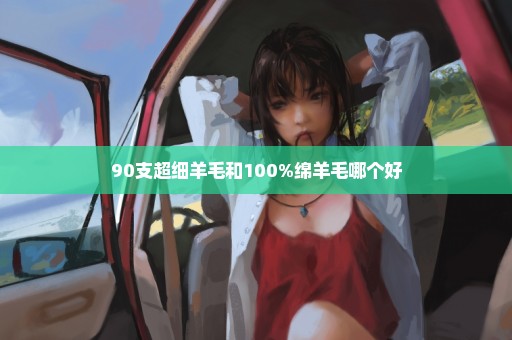 90支超细羊毛和100%绵羊毛哪个好